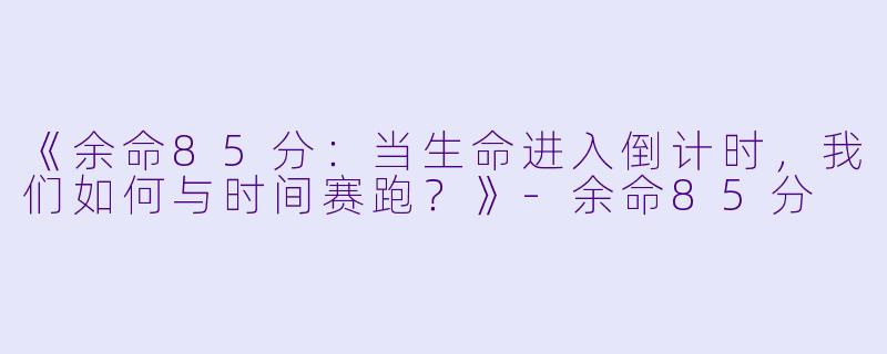 《余命85分：当生命进入倒计时，我们如何与时间赛跑？》-余命85分