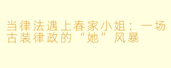 当律法遇上春家小姐:一场古装律政的“她”风暴