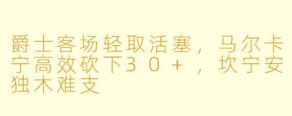 爵士客场轻取活塞,马尔卡宁高效砍下30+,坎宁安独木难支