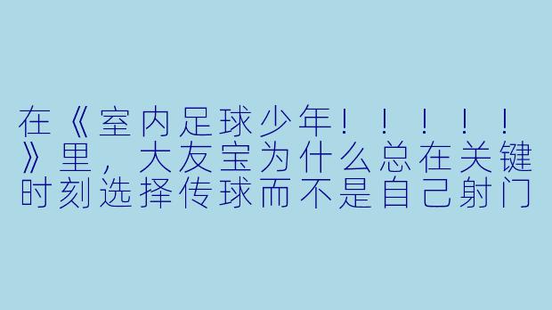在《室内足球少年!!!!!》里,大友宝为什么总在关键时刻选择传球而不是自己射门?他明明拥有全场最快的爆发力。