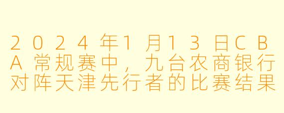 2024年1月13日CBA常规赛中,九台农商银行对阵天津先行者的比赛结果如何?
