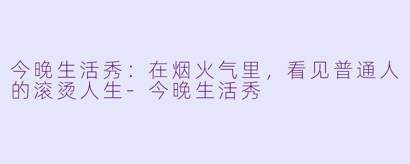 今晚生活秀：在烟火气里，看见普通人的滚烫人生-今晚生活秀