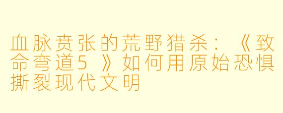 血脉贲张的荒野猎杀:《致命弯道5》如何用原始恐惧撕裂现代文明