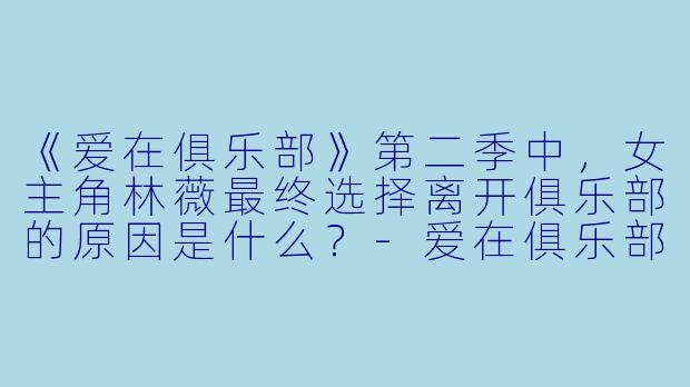 《爱在俱乐部》第二季中,女主角林薇最终选择离开俱乐部的原因是什么?-爱在俱乐部第二季