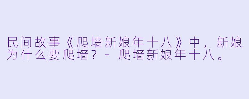 民间故事《爬墙新娘年十八》中，新娘为什么要爬墙？-爬墙新娘年十八。