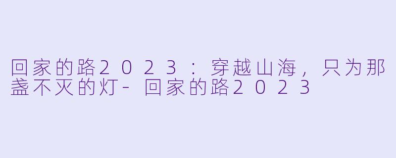 回家的路2023:穿越山海,只为那盏不灭的灯-回家的路2023