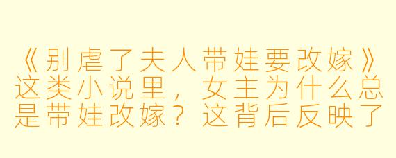 《别虐了夫人带娃要改嫁》这类小说里,女主为什么总是带娃改嫁?这背后反映了怎样的读者心理和市场需求?