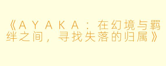 《AYAKA:在幻境与羁绊之间,寻找失落的归属》
