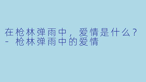 在枪林弹雨中，爱情是什么？-枪林弹雨中的爱情