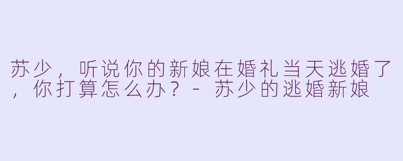 苏少，听说你的新娘在婚礼当天逃婚了，你打算怎么办？-苏少的逃婚新娘