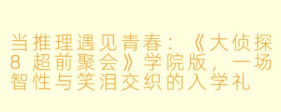 当推理遇见青春:《大侦探8超前聚会》学院版,一场智X 与笑泪交织的入学礼