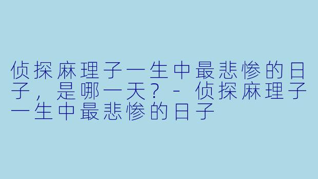 侦探麻理子一生中最悲惨的日子,是哪一天?-侦探麻理子一生中最悲惨的日子