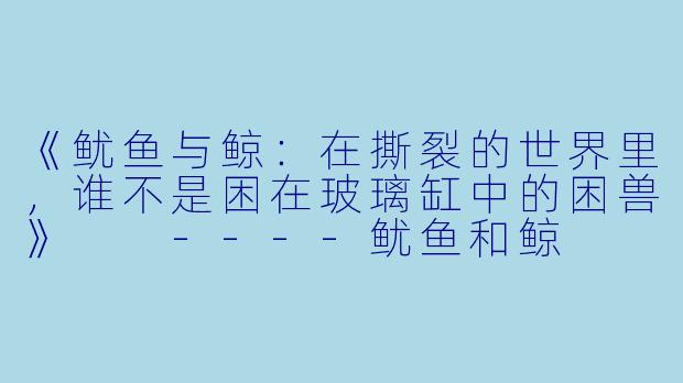 《鱿鱼与鲸:在撕裂的世界里,谁不是困在玻璃缸中的困兽》
----鱿鱼和鲸
