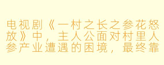 电视剧《一村之长之参花怒放》中，主人公面对村里人参产业遭遇的困境，最终靠什么让“参花怒放”、带领村民走上致富路？