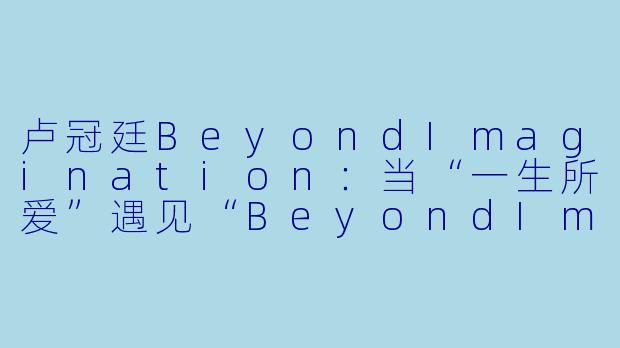 卢冠廷BeyondImagination:当“一生所爱”遇见“BeyondImagination”
