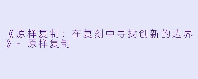 《原样复制:在复刻中寻找创新的边界》-原样复制