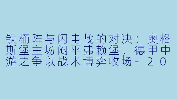 铁桶阵与闪电战的对决:奥格斯堡主场闷平弗赖堡,德甲中游之争以战术博弈收场-2024-02-26 德甲联赛 奥格斯堡 VS 弗赖堡