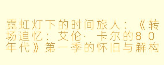 霓虹灯下的时间旅人：《转场追忆：艾伦·卡尔的80年代》第一季的怀旧与解构