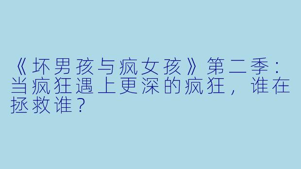 《坏男孩与疯女孩》第二季:当疯狂遇上更深的疯狂,谁在拯救谁?