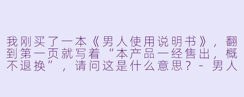 我刚买了一本《男人使用说明书》,翻到第一页就写着“本产品一经售出,概不退换”,请问这是什么意思?-男人使用说明书