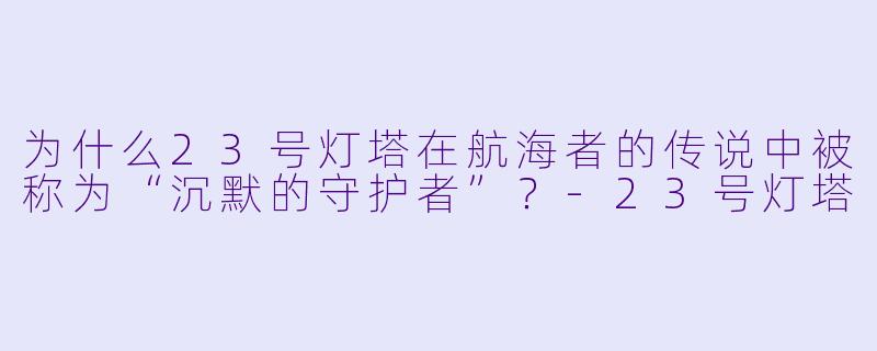 为什么23号灯塔在航海者的传说中被称为“沉默的守护者”?-23号灯塔