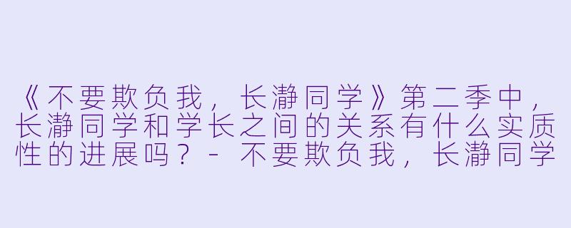 《不要欺负我,长瀞同学》第二季中,长瀞同学和学长之间的关系有什么实质X 的进展吗?-不要欺负我,长瀞同学第二季