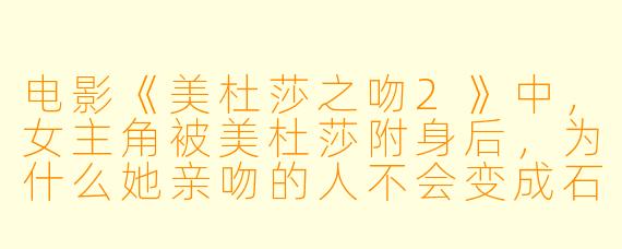 电影《美杜莎之吻2》中,女主角被美杜莎附身后,为什么她亲吻的人不会变成石头,反而会变成一尊“活体雕塑”并听从她的命令?