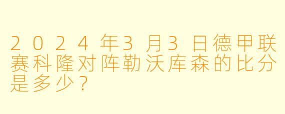 2024年3月3日德甲联赛科隆对阵勒沃库森的比分是多少？