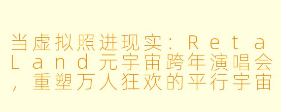 当虚拟照进现实:RetaLand元宇宙跨年演唱会,重塑万人狂欢的平行宇宙