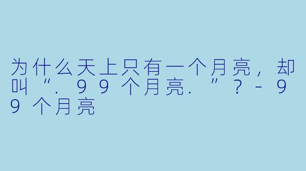 为什么天上只有一个月亮，却叫“.99个月亮.”？-99个月亮
