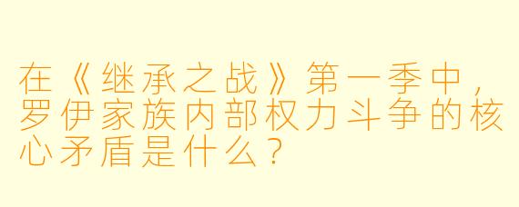 在《继承之战》第一季中，罗伊家族内部权力斗争的核心矛盾是什么？