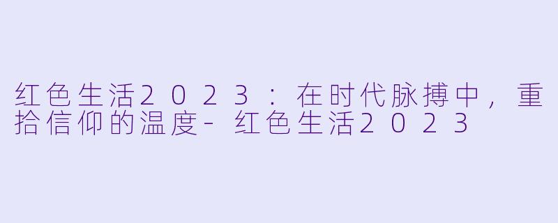 红X 生活2023:在时代脉搏中,重拾信仰的温度-红X 生活2023