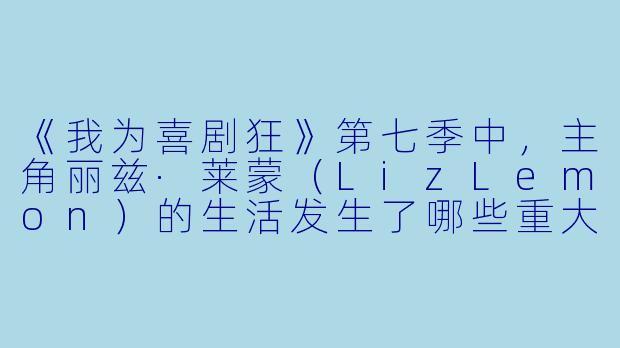 《我为喜剧狂》第七季中,主角丽兹·莱蒙(LizLemon)的生活发生了哪些重大变化?