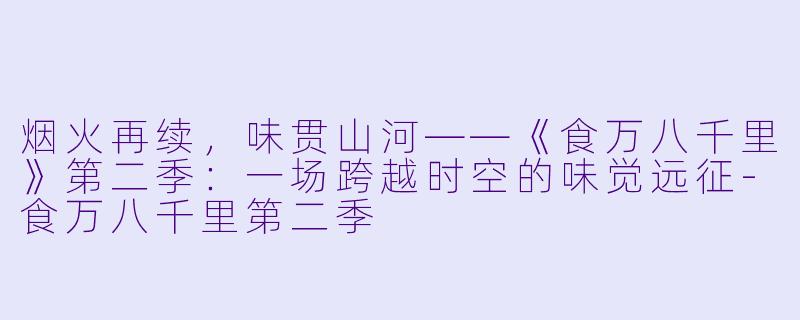 烟火再续,味贯山河——《食万八千里》第二季:一场跨越时空的味觉远征-食万八千里第二季