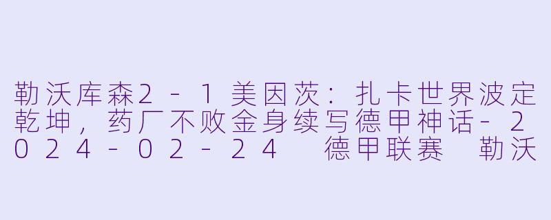 勒沃库森2-1美因茨:扎卡世界波定乾坤,药厂不败金身续写德甲神话-2024-02-24 德甲联赛 勒沃库森 VS 美因茨