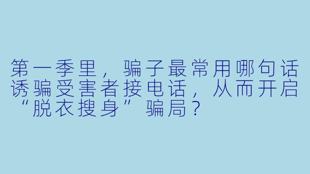 第一季里，骗子最常用哪句话诱骗受害者接电话，从而开启“脱衣搜身”骗局？