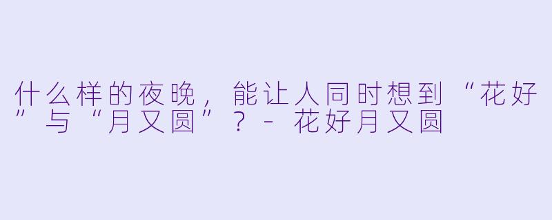 什么样的夜晚，能让人同时想到“花好”与“月又圆”？-花好月又圆