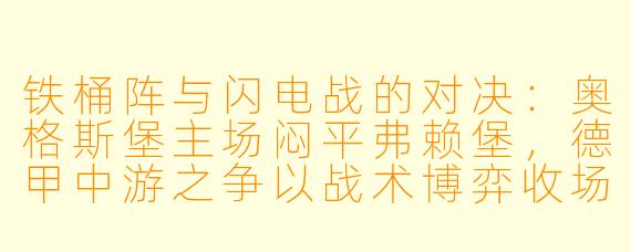 铁桶阵与闪电战的对决:奥格斯堡主场闷平弗赖堡,德甲中游之争以战术博弈收场