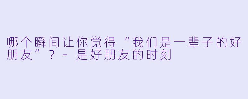 哪个瞬间让你觉得“我们是一辈子的好朋友”？-是好朋友的时刻
