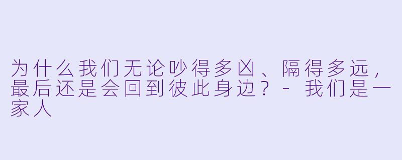 为什么我们无论吵得多凶、隔得多远，最后还是会回到彼此身边？-我们是一家人