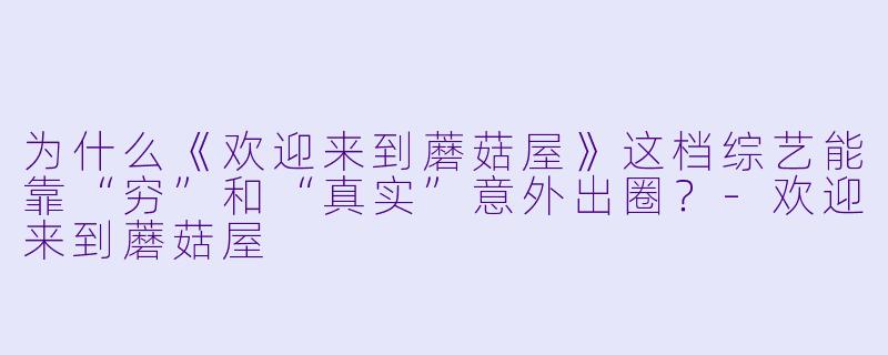 为什么《欢迎来到蘑菇屋》这档综艺能靠“穷”和“真实”意外出圈?-欢迎来到蘑菇屋