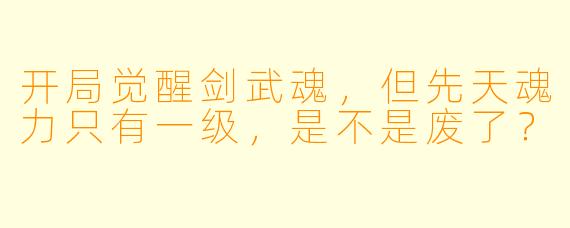 开局觉醒剑武魂,但先天魂力只有一级,是不是废了?