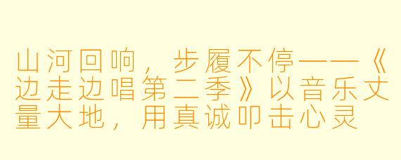 山河回响,步履不停——《边走边唱第二季》以音乐丈量大地,用真诚叩击心灵