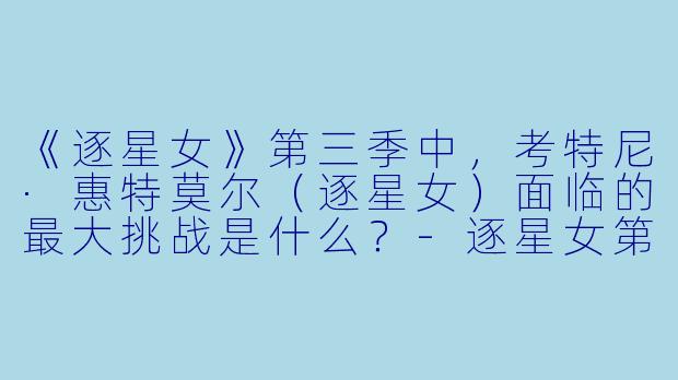 《逐星女》第三季中,考特尼·惠特莫尔(逐星女)面临的最大挑战是什么?-逐星女第三季