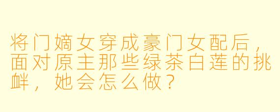 将门嫡女穿成豪门女配后,面对原主那些绿茶白莲的挑衅,她会怎么做?