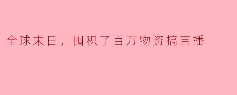 全球末日，囤积了百万物资搞直播