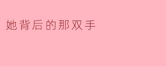 “你说她总是独自完成所有事——深夜加班后独自回家，生病时独自挂号，搬家时独自扛箱子上楼——那她背后的那双手，到底在哪里？”