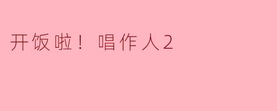 开饭啦！唱作人2