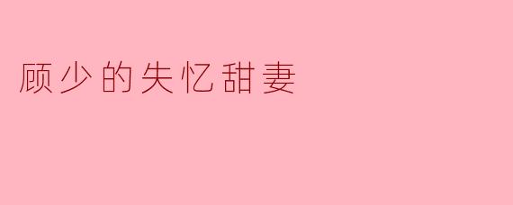 顾少的失忆甜妻
