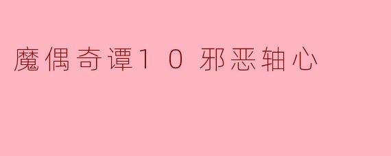 魔偶奇谭10邪恶轴心